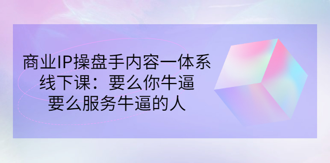 商业IP操盘手内容一体系线下课：要么你牛逼，要么服务牛逼的人（价值16800)-微众资源