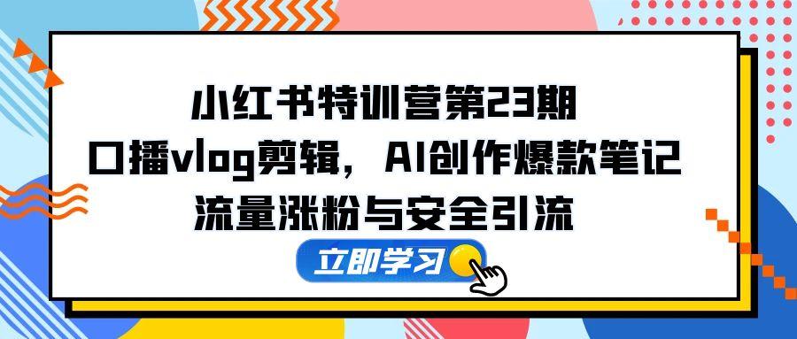 小红书特训营第23期，口播vlog剪辑，AI创作爆款笔记，流量涨粉与安全引流-微众资源