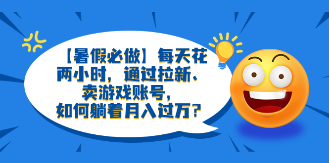 【暑假必做】每天花两小时，通过拉新、卖游戏账号，如何躺着月入过万？-微众资源