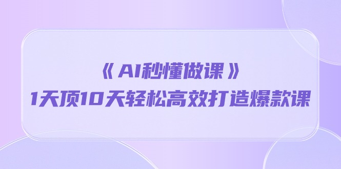 《AI秒 懂做课》1天顶10天轻松高效打造爆款课（13节课）-微众资源