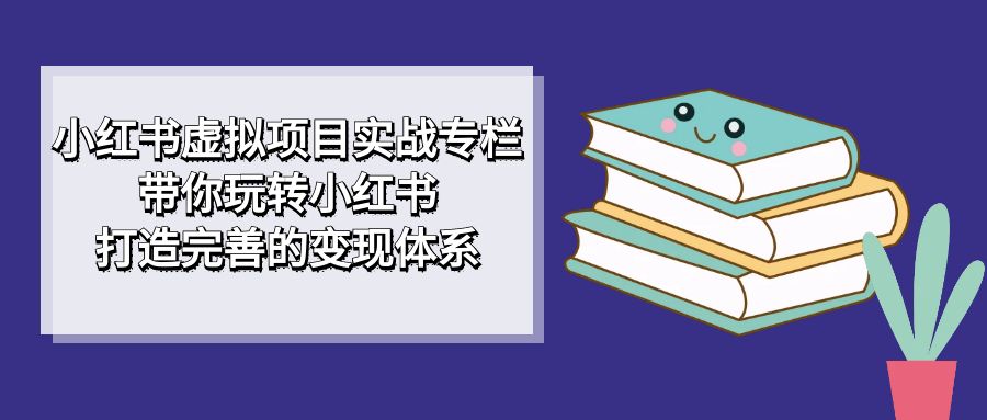 小红书虚拟项目实战专栏，带你玩转小红书，打造完善的变现体系-微众资源