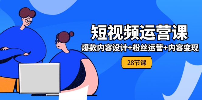 0基础学习短视频运营-全套实战课，爆款内容设计+粉丝运营+内容变现(28节)-微众资源
