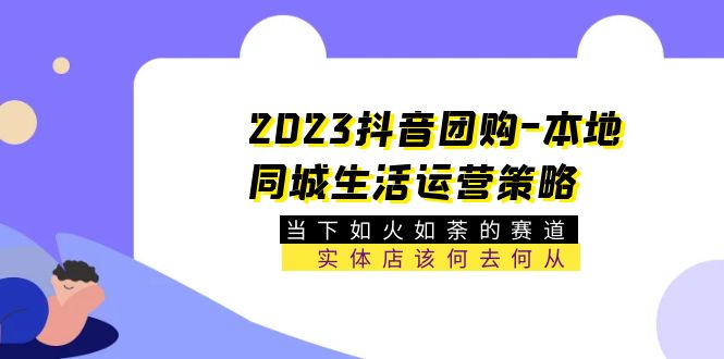 2023抖音团购-本地同城生活运营策略 当下如火如荼的赛道·实体店该何去何从-微众资源
