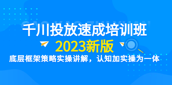 千川投放速成培训班【2023新版】底层框架策略实操讲解，认知加实操为一体-微众资源