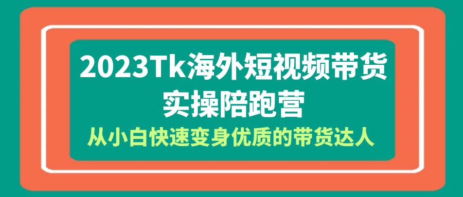 2023-Tk海外短视频带货-实操陪跑营，从小白快速变身优质的带货达人！-微众资源
