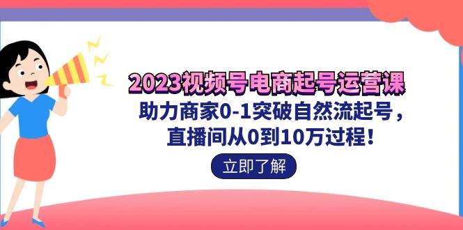 2023视频号-电商起号运营课 助力商家0-1突破自然流起号 直播间从0到10w过程-微众资源