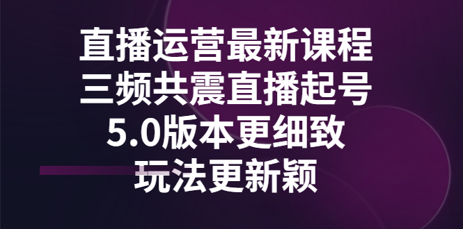 直播运营最新课程，三频共震直播起号5.0版本更细致，玩法更新颖-微众资源
