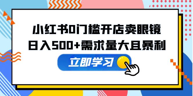 小红书0门槛开店卖眼镜，日入500+需求量大且暴利，一部手机可操作-微众资源