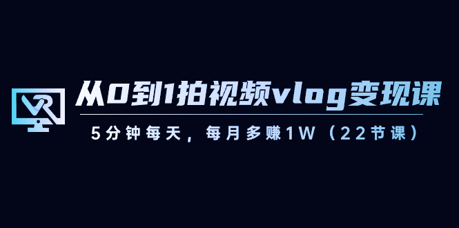 从0到1拍视频vlog-变现课，5分钟每天，每月多赚1W（22节课）-微众资源