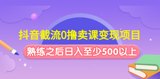 抖音截流0撸卖课变现项目：这个玩法熟练之后日入至少500以上-微众资源