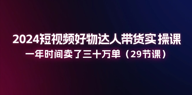 2024短视频好物达人带货实操课：一年时间卖了三十万单（29节课）-微众资源
