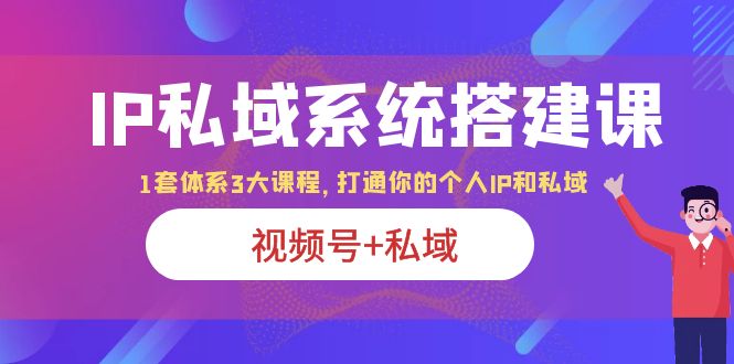 IP私域 系统搭建课，视频号+私域 1套 体系 3大课程，打通你的个人ip私域-微众资源