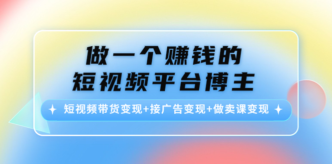 做一个赚钱的短视频平台博主：短视频带货变现+接广告变现+做卖课变现-微众资源