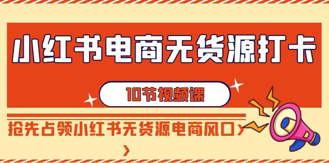 小红书电商-无货源打卡，抢先占领小红书无货源电商风口（10节课）-微众资源