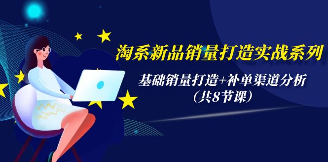 淘系新品销量打造实战系列，基础销量打造+补单渠道分析（共8节课）-微众资源