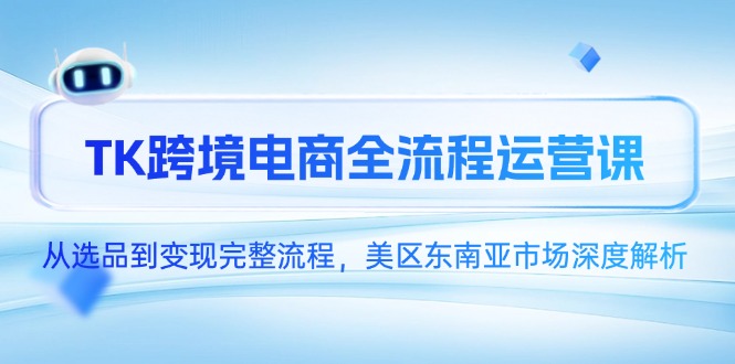 TK跨境电商全流程运营课，从选品到变现完整流程，美区东南亚市场深度解析-微众资源