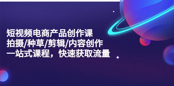短视频电商产品创作课，拍摄/种草/剪辑/内容创作/一站式课程 快速获取流量-微众资源