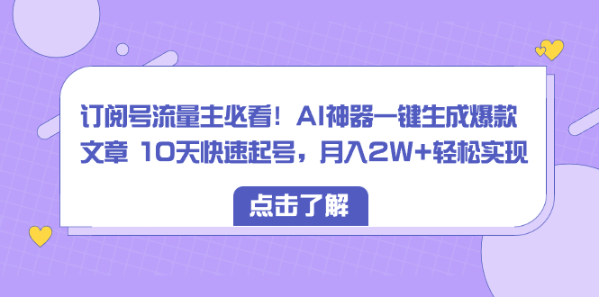 订阅号流量主必看！AI神器一键生成爆款文章 10天快速起号，月入2W+轻松实现-微众资源