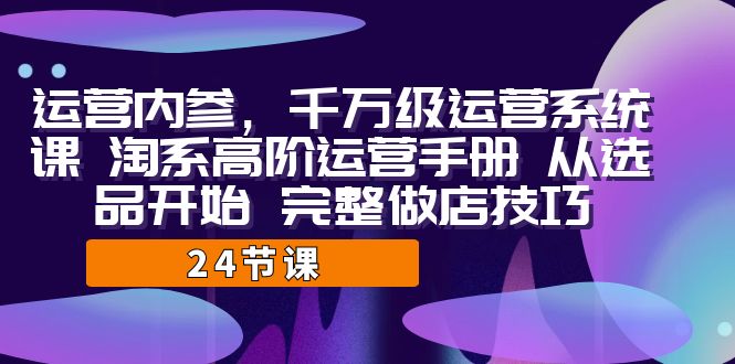 运营·内参 千万级·运营系统课 淘系高阶运营手册 从选品开始 完整做店技巧-微众资源