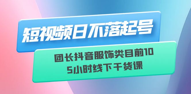 短视频日不落起号【6月11线下课】团长抖音服饰类目前10 5小时线下干货课-微众资源