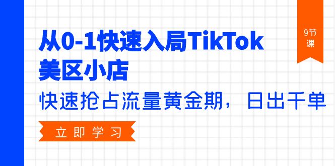 从0-1快速入局TikTok美区小店，快速抢占流量黄金期，日出千单（9节课）-微众资源