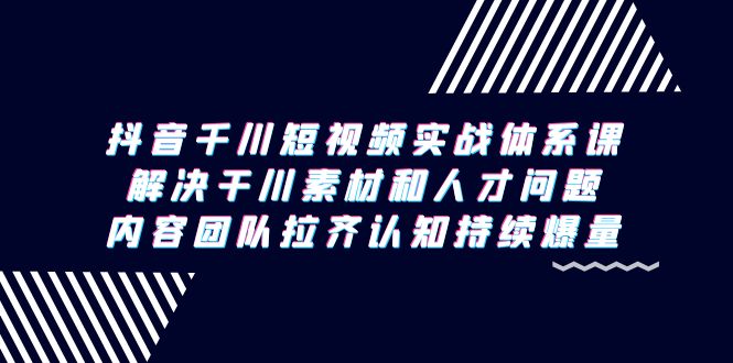 抖音千川短视频实战体系课，解决干川素材和人才问题，内容团队拉齐认知…-微众资源