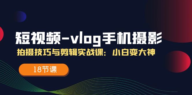 短视频-vlog手机摄影：拍摄技巧与剪辑实战课：小白变大神（18节课）-微众资源