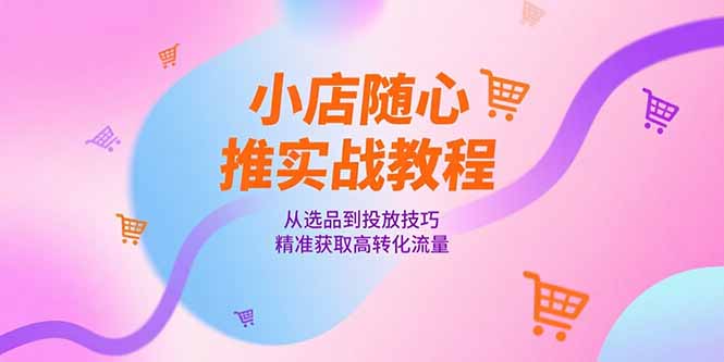 小店随心推实战教程，从选品到投放技巧，精准获取高转化流量-微众资源
