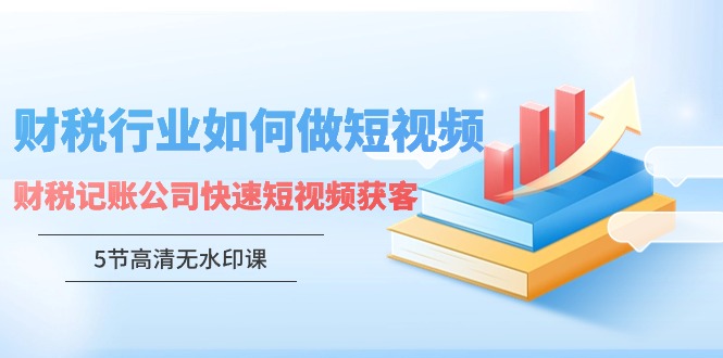 财税行业怎样做短视频，财税记账公司快速短视频获客（5节高清无水印课）-微众资源