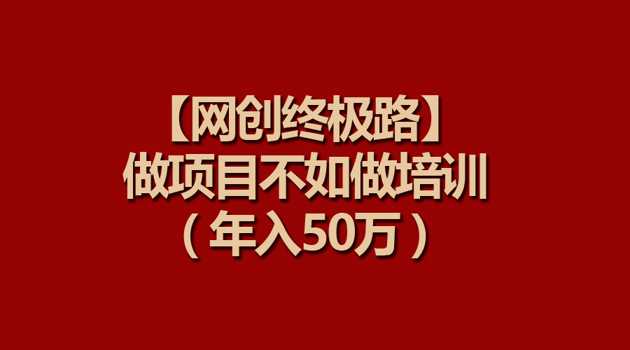 【网创终极路】做项目不如做项目培训，年入50万-微众资源