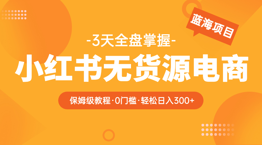 2023小红书无货源电商【保姆级教程从0到日入300】爆单3W-微众资源