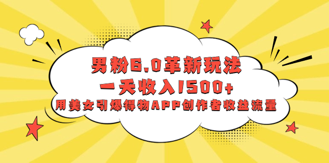 男粉6.0革新玩法，一天收入1500+，用美女引爆得物APP创作者收益流量-微众资源