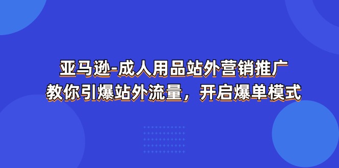 亚马逊-成人用品 站外营销推广 教你引爆站外流量，开启爆单模式-微众资源