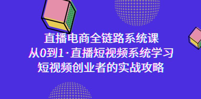 直播电商-全链路系统课，从0到1·直播短视频系统学习，短视频创业者的实战-微众资源