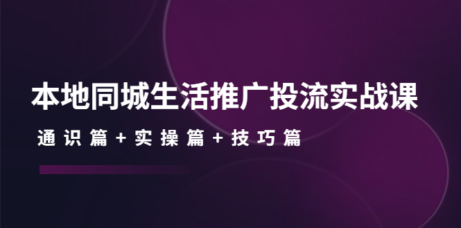本地同城生活推广投流实战课：通识篇+实操篇+技巧篇！-微众资源