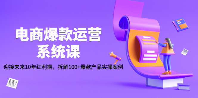 电商爆款运营系统课：迎接未来10年红利期，拆解100+爆款产品实操案例-微众资源