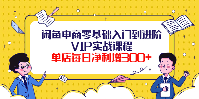闲鱼电商零基础入门到进阶VIP实战课程，单店每日净利增300+（37节课）-微众资源