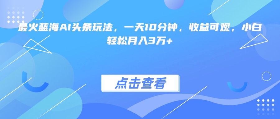 最火蓝海AI头条玩法,一天10分钟,收益可观,小白轻松月入3万+-微众资源