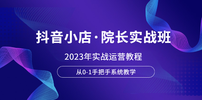 抖音小店·院长实战班，2023年实战运营教程，从0-1手把手系统教学-微众资源