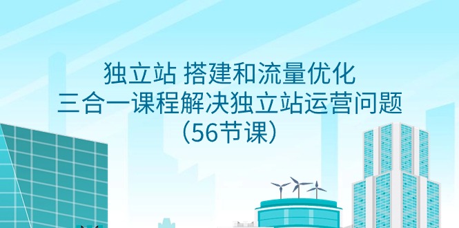 独立站 搭建和流量优化，三合一课程解决独立站运营问题（56节课）-微众资源
