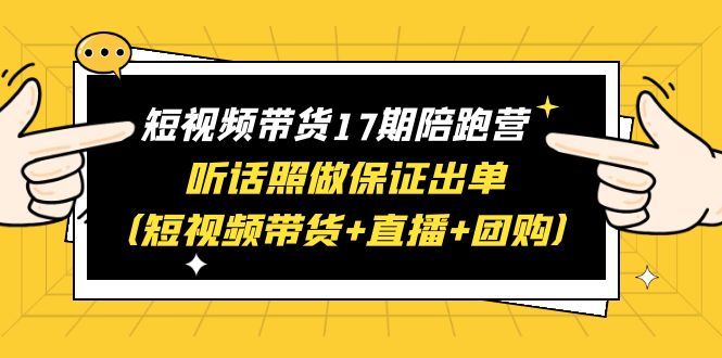 短视频带货17期陪跑营 听话照做保证出单（短视频带货+直播+团购）赠1-16期-微众资源