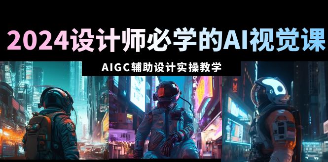 2024设计师必学的AI视觉课：AIGC辅助设计实操教学（66节课）-微众资源