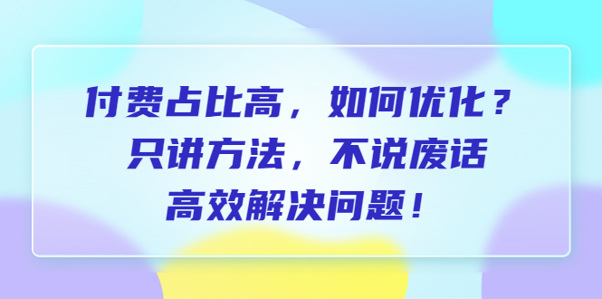 付费 占比高，如何优化？只讲方法，不说废话，高效解决问题！-微众资源