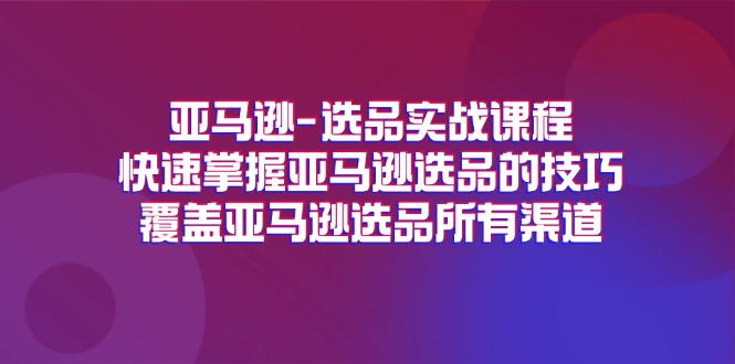 亚马逊-选品实战课程，快速掌握亚马逊选品的技巧，覆盖亚马逊选品所有渠道-微众资源