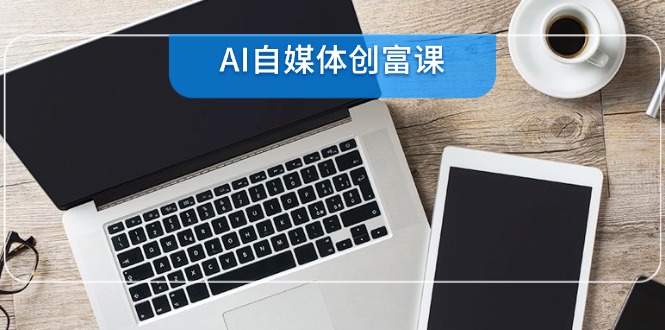 AI自媒体创富课，账号准备到直播带货，零基础22项技能速成-微众资源