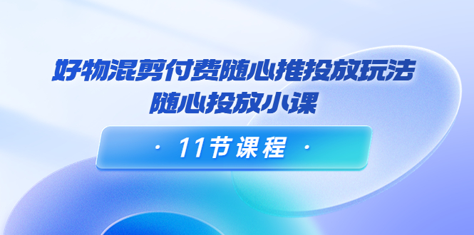 万三·好物混剪付费随心推投放玩法，随心投放小课（11节课程）-微众资源