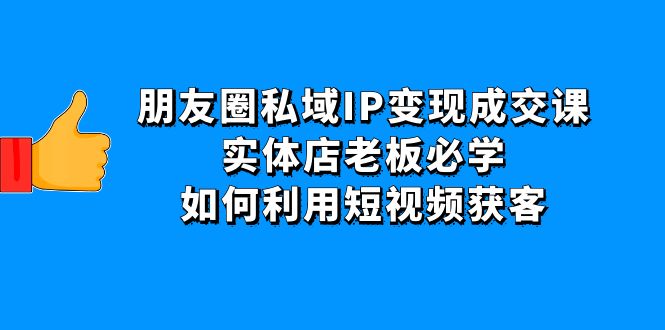 朋友圈私域IP变现成交课：实体店老板必学，如何利用短视频获客-微众资源