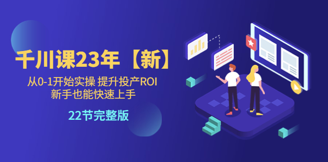 千川课23年【新】从0-1开始实操 提升投产ROI 新手也能快速上手 22节完整版-微众资源