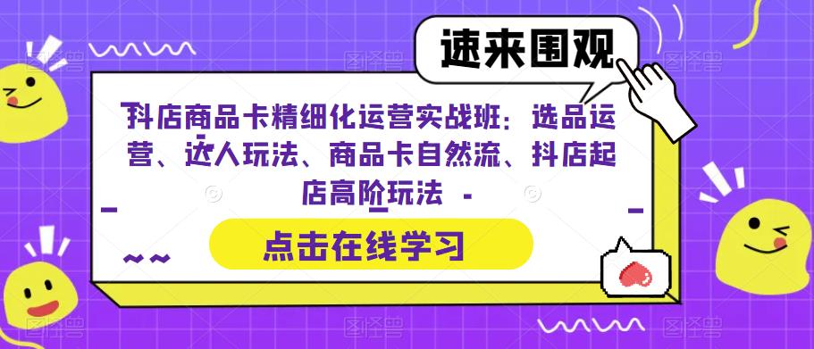 抖店商品卡精细化运营实操班：选品运营、达人玩法、商品卡自然流、抖店起店-微众资源