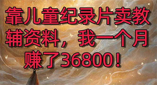 靠儿童纪录片卖教辅资料，一个月赚了36800！暴力变现2.0版本，喂饭级教学-微众资源